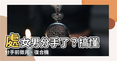 處女男分手|【邱比特星座日】和處女男分手有機會復合嗎？分析處女男細膩謹。